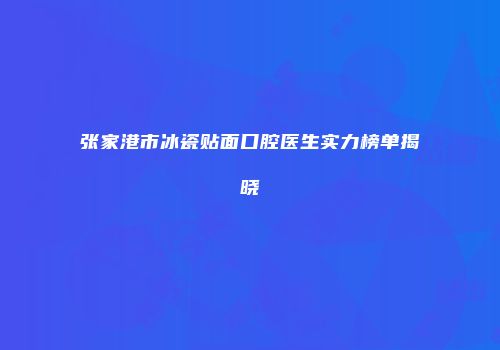 张家港市冰瓷贴面口腔医生实力榜单揭晓
