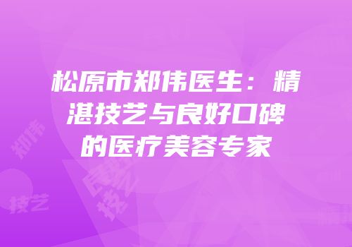 松原市郑伟医生：精湛技艺与良好口碑的医疗美容专家