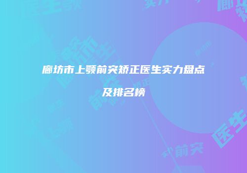 廊坊市上颚前突矫正医生实力盘点及排名榜