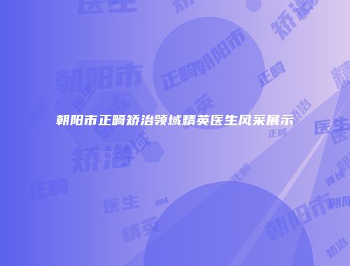 朝阳市正畸矫治领域精英医生风采展示