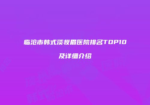 临沧市韩式淡妆眉医院排名TOP10及详细介绍