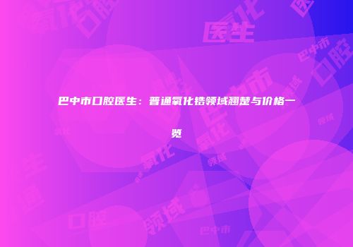 巴中市口腔医生：普通氧化锆领域翘楚与价格一览