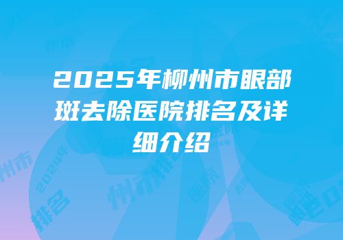 2025年柳州市眼部斑去除医院排名及详细介绍