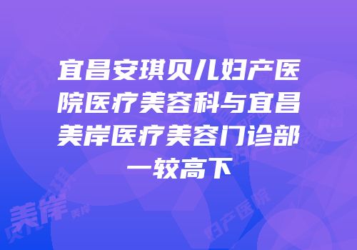 宜昌安琪贝儿妇产医院医疗美容科与宜昌美岸医疗美容门诊部一较高下
