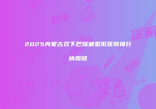 2025内蒙古双下巴除皱整形医院排行榜揭晓