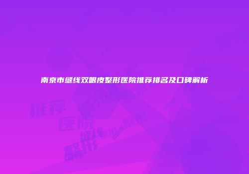 南京市缝线双眼皮整形医院推荐排名及口碑解析