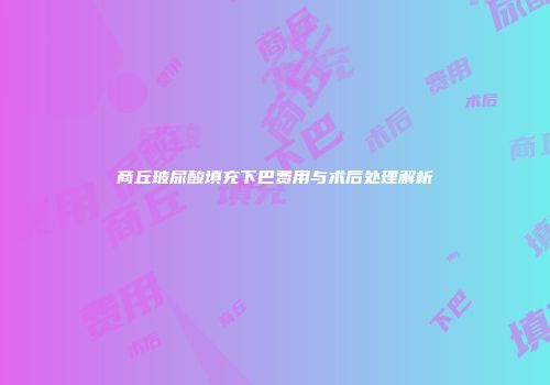 商丘玻尿酸填充下巴费用与术后处理解析