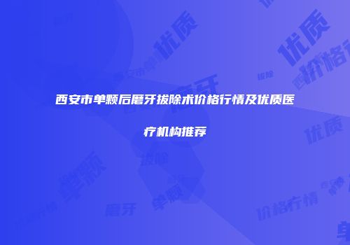 西安市单颗后磨牙拔除术价格行情及优质医疗机构推荐