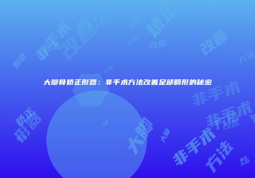 大脚骨矫正形器：非手术方法改善足部畸形的秘密