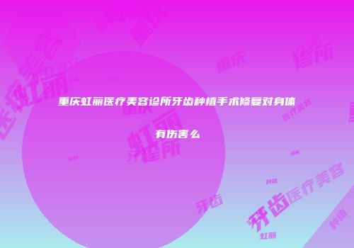 重庆虹丽医疗美容诊所牙齿种植手术修复对身体有伤害么