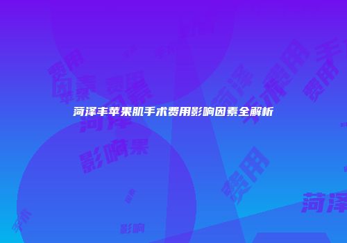 菏泽丰苹果肌手术费用影响因素全解析