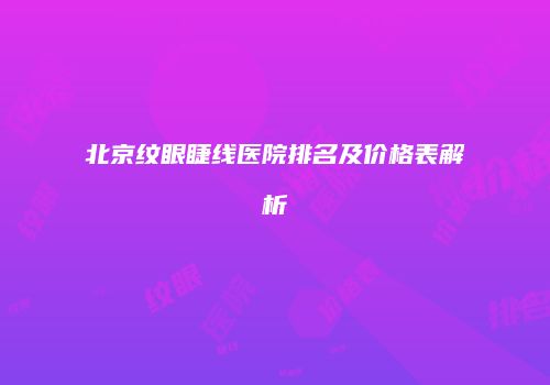 北京纹眼睫线医院排名及价格表解析