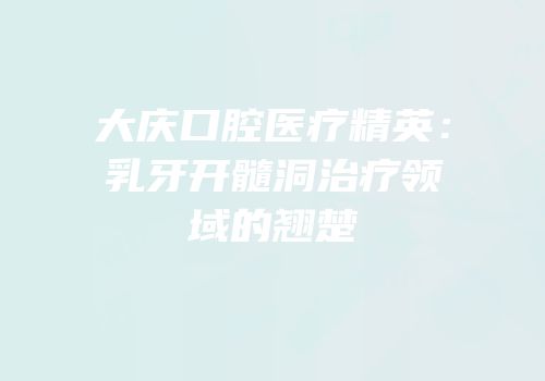 大庆口腔医疗精英：乳牙开髓洞治疗领域的翘楚