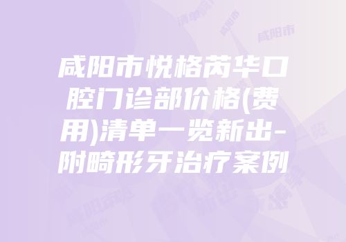 咸阳市悦格芮华口腔门诊部价格(费用)清单一览新出-附畸形牙治疗案例