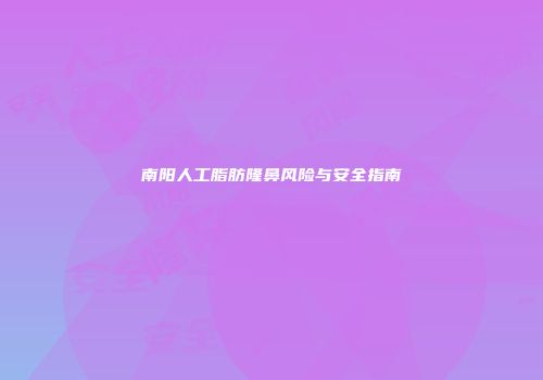 南阳人工脂肪隆鼻风险与安全指南