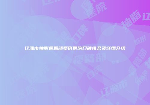 辽源市抽脂瘦臂部整形医院口碑排名及详细介绍