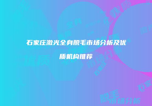 石家庄激光全身脱毛市场分析及优质机构推荐