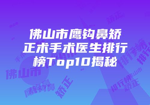 佛山市鹰钩鼻矫正术手术医生排行榜Top10揭秘