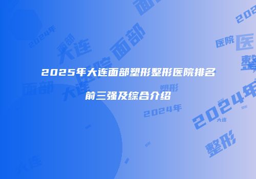 2025年大连面部塑形整形医院排名前三强及综合介绍