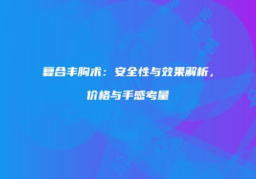 复合丰胸术：安全性与效果解析，价格与手感考量