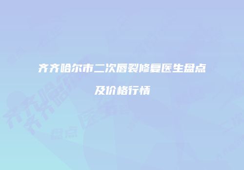 齐齐哈尔市二次唇裂修复医生盘点及价格行情