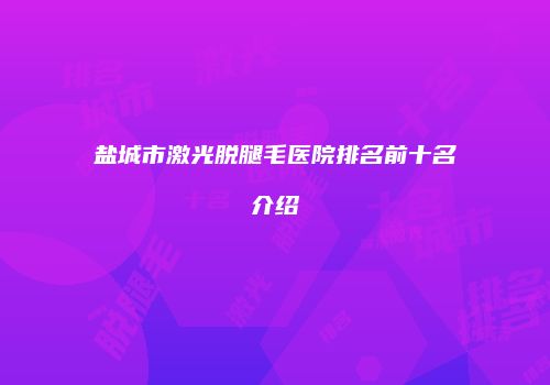盐城市激光脱腿毛医院排名前十名介绍