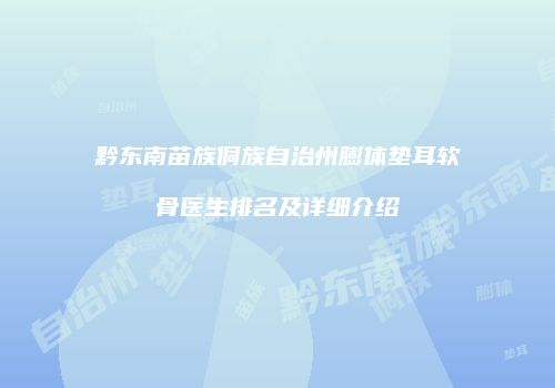 黔东南苗族侗族自治州膨体垫耳软骨医生排名及详细介绍