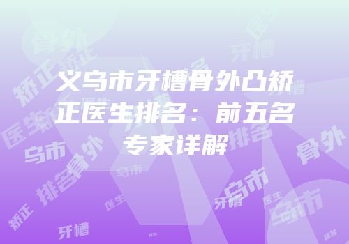 义乌市牙槽骨外凸矫正医生排名：前五名专家详解