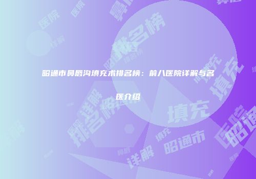 昭通市鼻唇沟填充术排名榜：前八医院详解与名医介绍