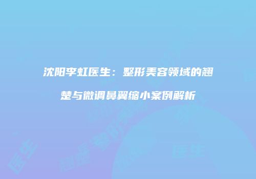 沈阳李虹医生：整形美容领域的翘楚与微调鼻翼缩小案例解析