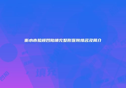 衡水市脸颊凹陷填充整形医院排名及简介