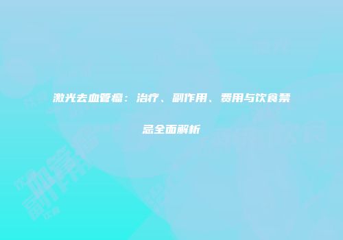 激光去血管瘤：治疗、副作用、费用与饮食禁忌全面解析