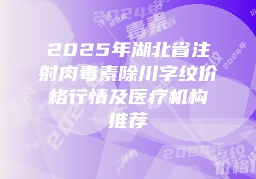 2025年湖北省注射肉毒素除川字纹价格行情及医疗机构推荐