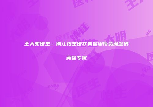 王大明医生：镇江怡生医疗美容诊所资深整形美容专家
