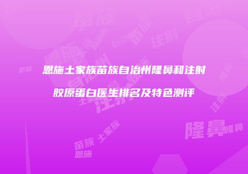 恩施土家族苗族自治州隆鼻和注射胶原蛋白医生排名及特色测评