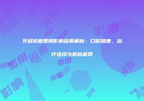 牙缝修复费用影响因素解析：口腔健康、治疗选择与机构差异