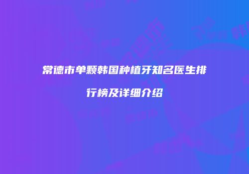 常德市单颗韩国种植牙知名医生排行榜及详细介绍
