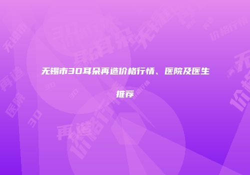 无锡市3D耳朵再造价格行情、医院及医生推荐