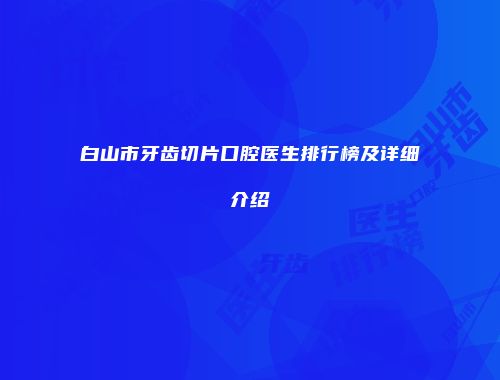白山市牙齿切片口腔医生排行榜及详细介绍