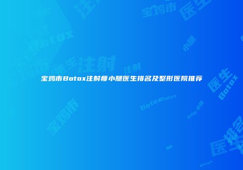 宝鸡市Botox注射瘦小腿医生排名及整形医院推荐
