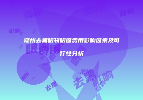 潮州去黑眼袋眼圈费用影响因素及可行性分析