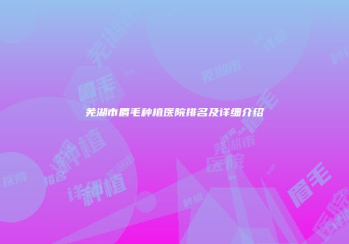 芜湖市眉毛种植医院排名及详细介绍