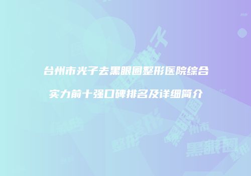 台州市光子去黑眼圈整形医院综合实力前十强口碑排名及详细简介