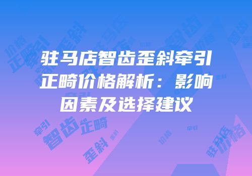 驻马店智齿歪斜牵引正畸价格解析：影响因素及选择建议