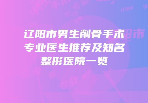 辽阳市男生削骨手术专业医生推荐及知名整形医院一览