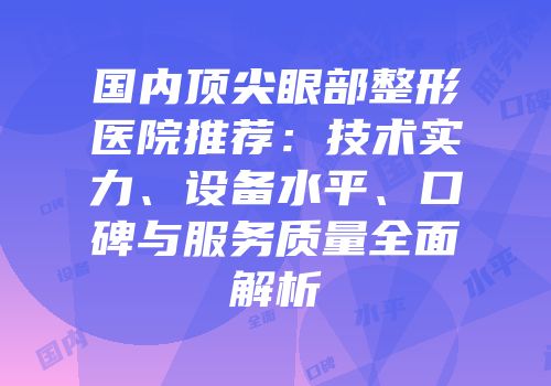 国内顶尖眼部整形医院推荐：技术实力、设备水平、口碑与服务质量全面解析