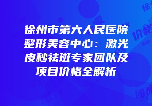 徐州市第六人民医院整形美容中心：激光皮秒祛斑专家团队及项目价格全解析