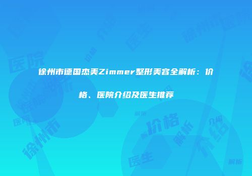 徐州市德国杰美Zimmer整形美容全解析：价格、医院介绍及医生推荐