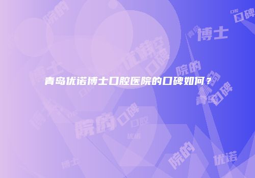 青岛优诺博士口腔医院的口碑如何？