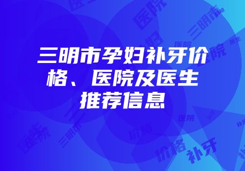 三明市孕妇补牙价格、医院及医生推荐信息